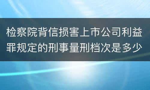 检察院背信损害上市公司利益罪规定的刑事量刑档次是多少