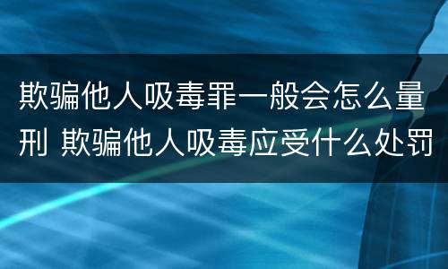 欺骗他人吸毒罪一般会怎么量刑 欺骗他人吸毒应受什么处罚