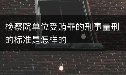 检察院单位受贿罪的刑事量刑的标准是怎样的