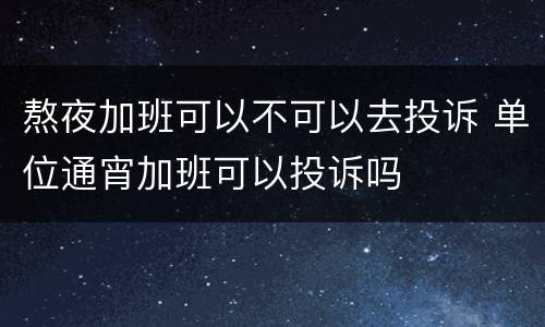熬夜加班可以不可以去投诉 单位通宵加班可以投诉吗