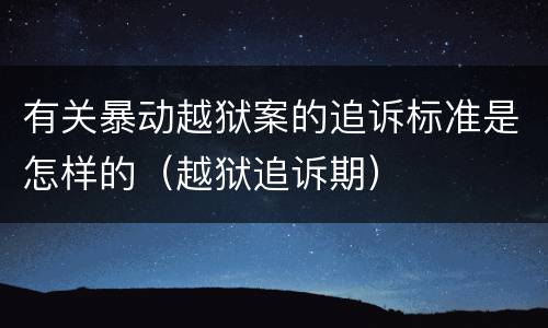 有关暴动越狱案的追诉标准是怎样的（越狱追诉期）