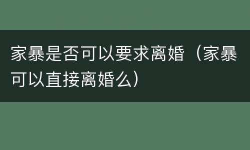 家暴是否可以要求离婚（家暴可以直接离婚么）