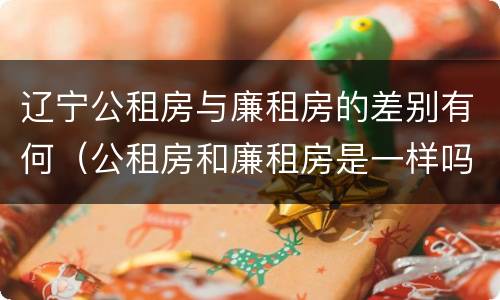 辽宁公租房与廉租房的差别有何（公租房和廉租房是一样吗）
