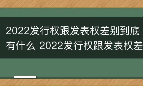 2022发行权跟发表权差别到底有什么 2022发行权跟发表权差别到底有什么不同