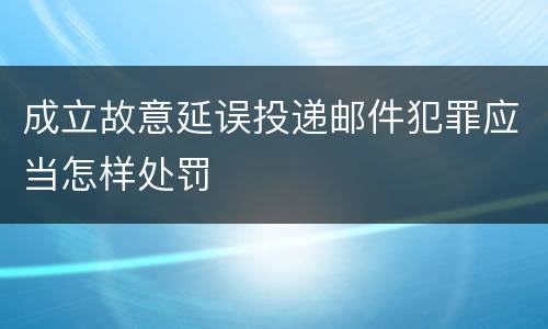 成立故意延误投递邮件犯罪应当怎样处罚