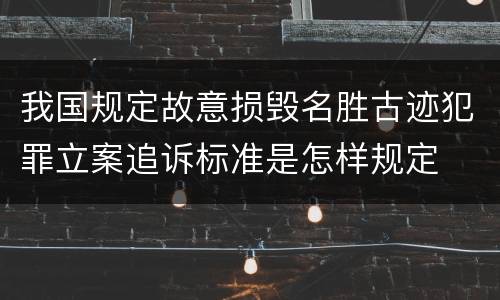 我国规定故意损毁名胜古迹犯罪立案追诉标准是怎样规定