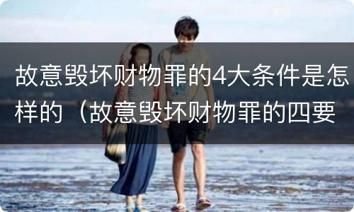 故意毁坏财物罪的4大条件是怎样的（故意毁坏财物罪的四要件）