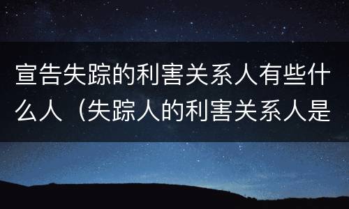 宣告失踪的利害关系人有些什么人（失踪人的利害关系人是谁）