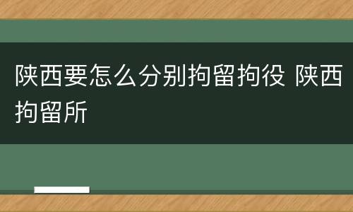 陕西要怎么分别拘留拘役 陕西拘留所