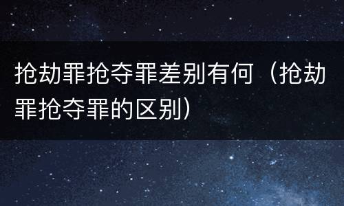 抢劫罪抢夺罪差别有何（抢劫罪抢夺罪的区别）
