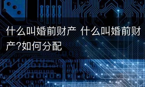 什么叫婚前财产 什么叫婚前财产?如何分配