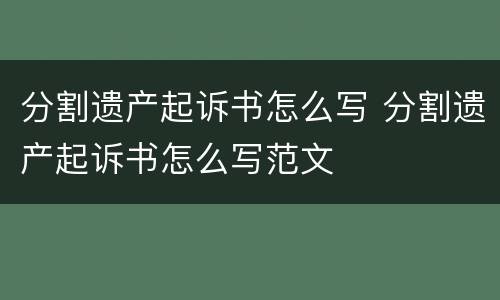 分割遗产起诉书怎么写 分割遗产起诉书怎么写范文