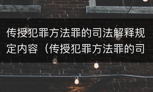 传授犯罪方法罪的司法解释规定内容（传授犯罪方法罪的司法解释规定内容包括）