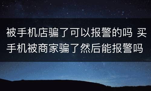 被手机店骗了可以报警的吗 买手机被商家骗了然后能报警吗