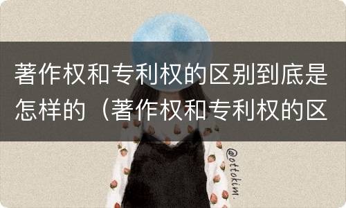 著作权和专利权的区别到底是怎样的（著作权和专利权的区别到底是怎样的呢）