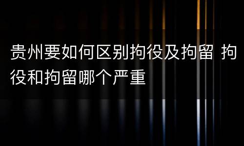贵州要如何区别拘役及拘留 拘役和拘留哪个严重
