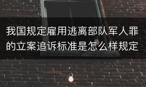 我国规定雇用逃离部队军人罪的立案追诉标准是怎么样规定