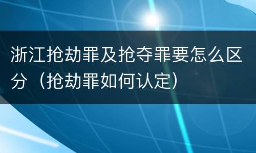浙江抢劫罪及抢夺罪要怎么区分（抢劫罪如何认定）