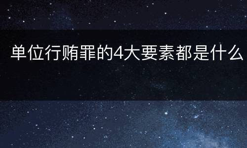单位行贿罪的4大要素都是什么