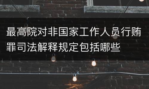 最高院对非国家工作人员行贿罪司法解释规定包括哪些