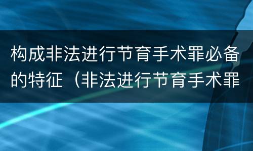 构成非法进行节育手术罪必备的特征（非法进行节育手术罪司法解释）