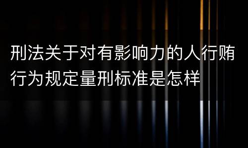 刑法关于对有影响力的人行贿行为规定量刑标准是怎样