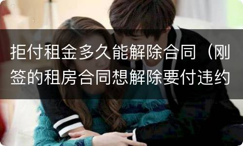 拒付租金多久能解除合同（刚签的租房合同想解除要付违约金吗）