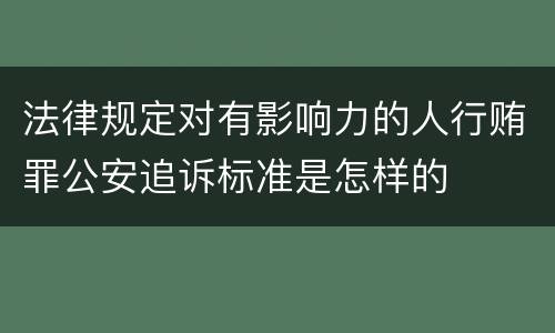 法律规定对有影响力的人行贿罪公安追诉标准是怎样的