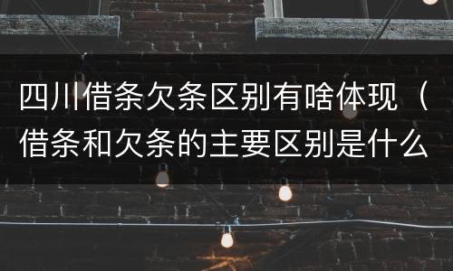 四川借条欠条区别有啥体现（借条和欠条的主要区别是什么）