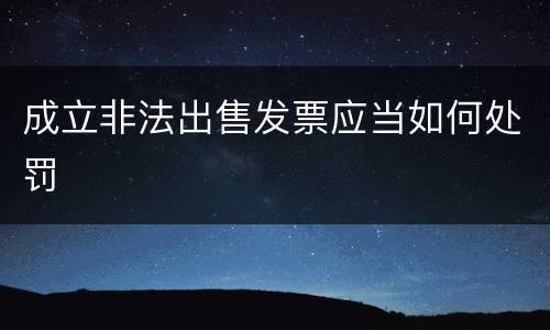 成立非法出售发票应当如何处罚