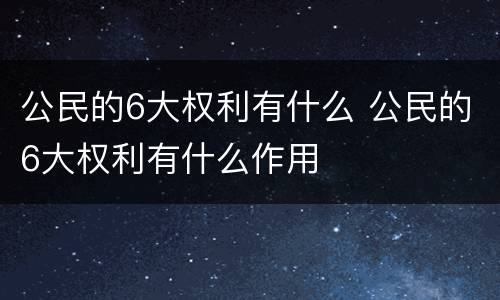 公民的6大权利有什么 公民的6大权利有什么作用