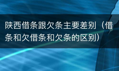 陕西借条跟欠条主要差别（借条和欠借条和欠条的区别）