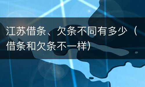 江苏借条、欠条不同有多少（借条和欠条不一样）