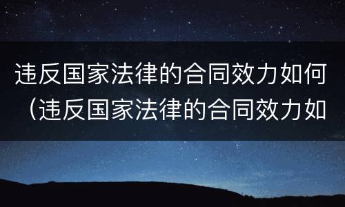 违反国家法律的合同效力如何（违反国家法律的合同效力如何处理）