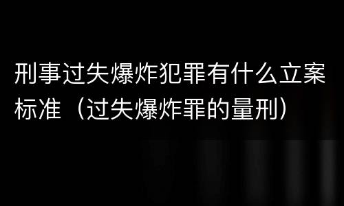 刑事过失爆炸犯罪有什么立案标准（过失爆炸罪的量刑）