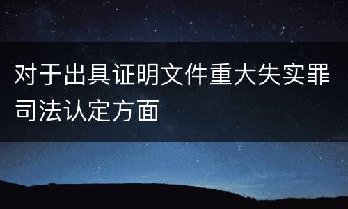 对于出具证明文件重大失实罪司法认定方面