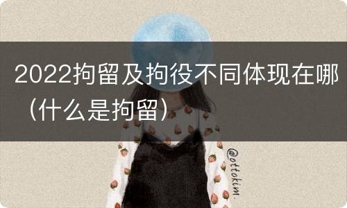 2022拘留及拘役不同体现在哪（什么是拘留）