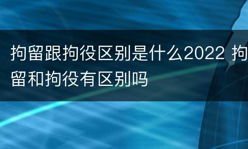 拘留跟拘役区别是什么2022 拘留和拘役有区别吗