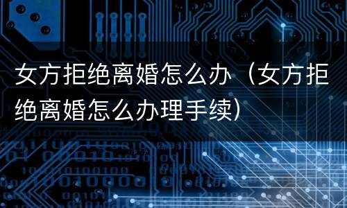 女方拒绝离婚怎么办（女方拒绝离婚怎么办理手续）