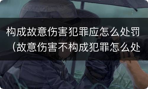 构成故意伤害犯罪应怎么处罚（故意伤害不构成犯罪怎么处罚）