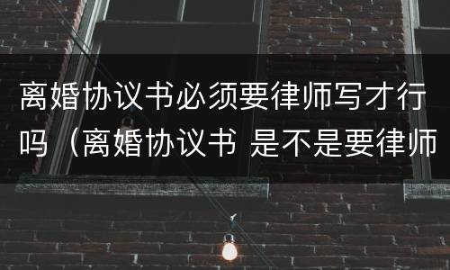 离婚协议书必须要律师写才行吗（离婚协议书 是不是要律师写）