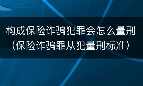构成保险诈骗犯罪会怎么量刑（保险诈骗罪从犯量刑标准）