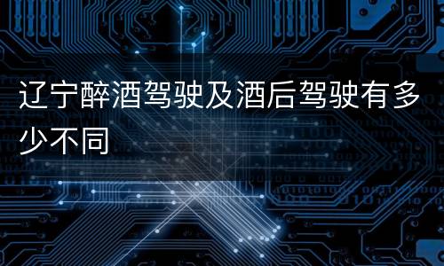 辽宁醉酒驾驶及酒后驾驶有多少不同