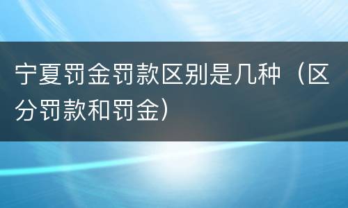 宁夏罚金罚款区别是几种（区分罚款和罚金）