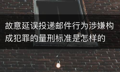 故意延误投递邮件行为涉嫌构成犯罪的量刑标准是怎样的