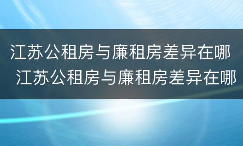 江苏公租房与廉租房差异在哪 江苏公租房与廉租房差异在哪里