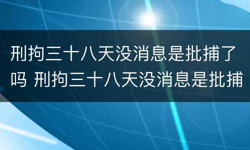 刑拘三十八天没消息是批捕了吗 刑拘三十八天没消息是批捕了吗