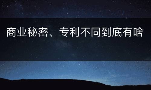商业秘密、专利不同到底有啥