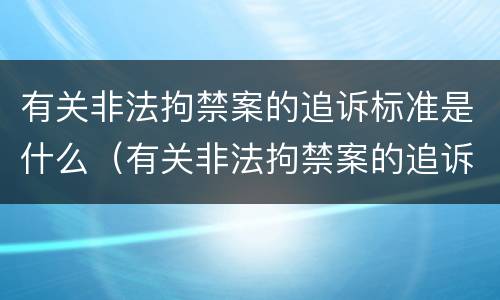 有关非法拘禁案的追诉标准是什么（有关非法拘禁案的追诉标准是什么规定）