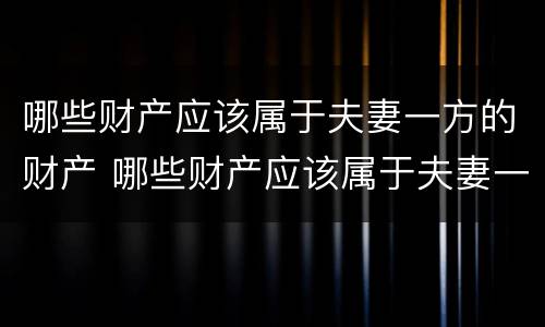 哪些财产应该属于夫妻一方的财产 哪些财产应该属于夫妻一方的财产呢